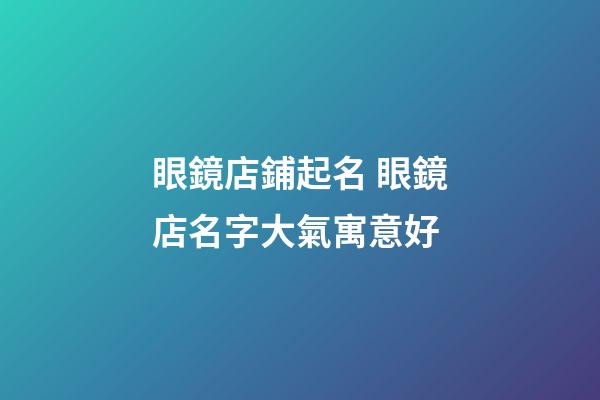 眼鏡店鋪起名 眼鏡店名字大氣寓意好-第1張-店鋪起名-玄機派